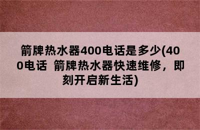 箭牌热水器400电话是多少(400电话  箭牌热水器快速维修，即刻开启新生活)